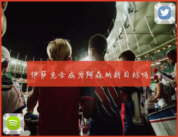 伊萨克会成为阿森纳新目标吗