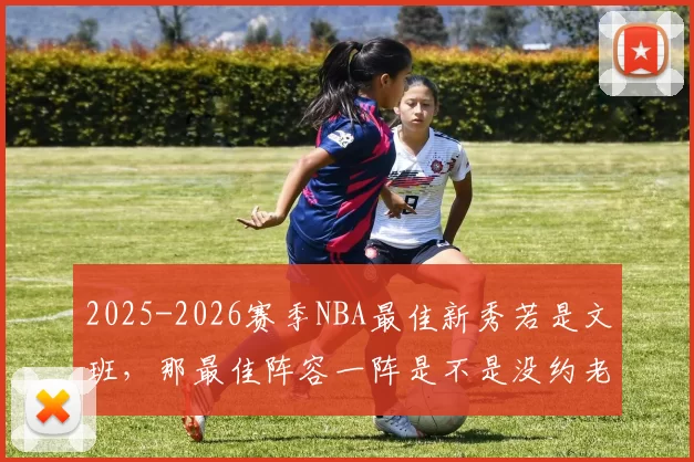 2025-2026赛季NBA最佳新秀若是文班，那最佳阵容一阵是不是没约老师什么事了