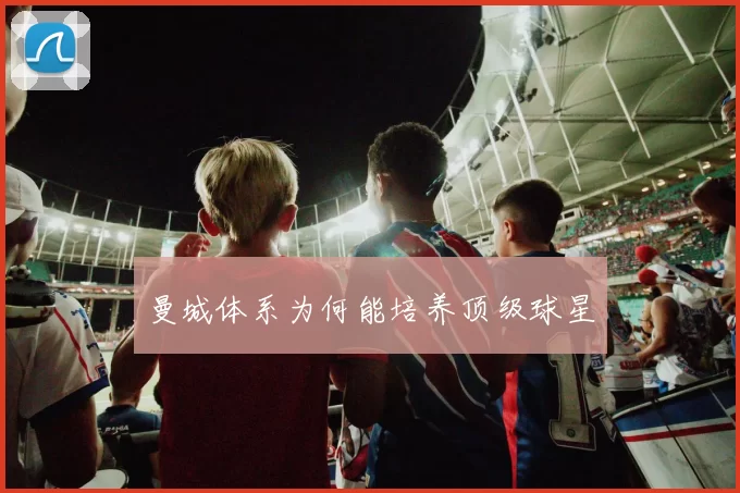 曼城体系为何能培养顶级球星