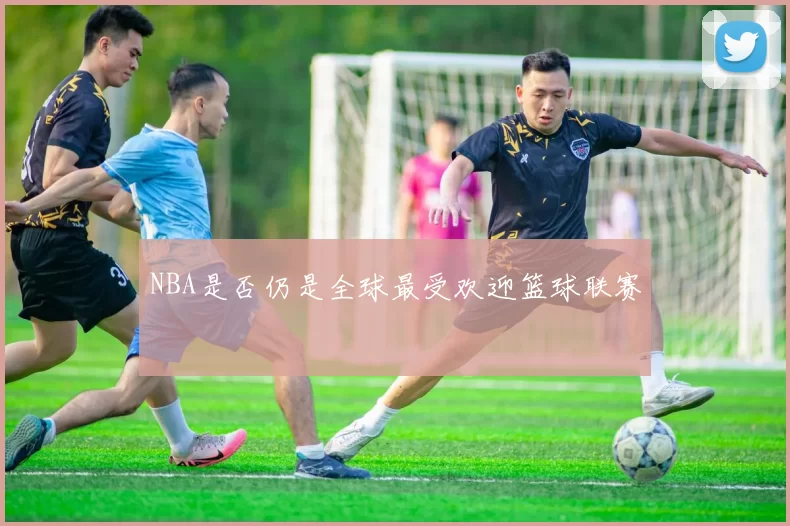NBA是否仍是全球最受欢迎篮球联赛