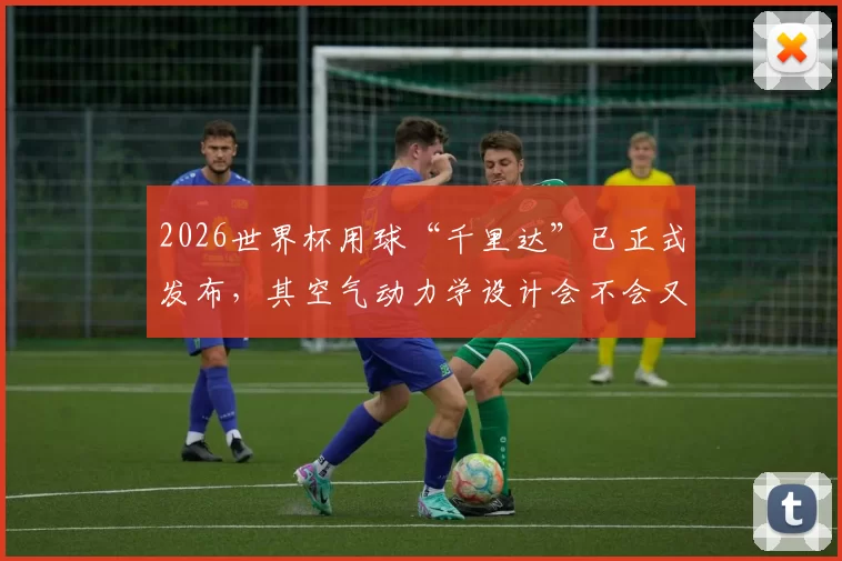 2026世界杯用球“千里达”已正式发布，其空气动力学设计会不会又造就一批诡异的落叶球