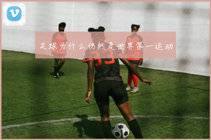 足球为什么仍然是世界第一运动