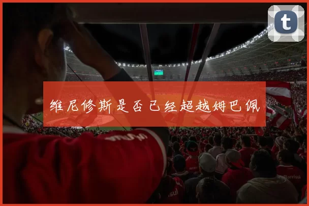维尼修斯是否已经超越姆巴佩