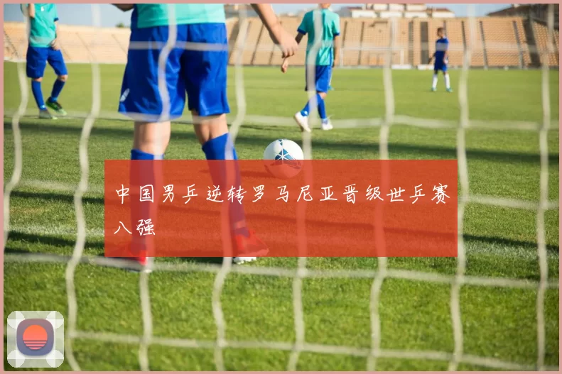 中国男乒逆转罗马尼亚晋级世乒赛八强