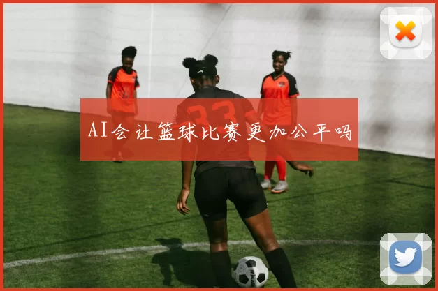 AI会让篮球比赛更加公平吗