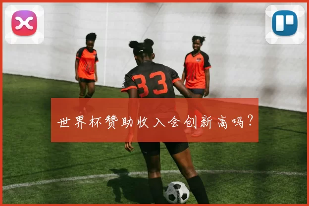 世界杯赞助收入会创新高吗？