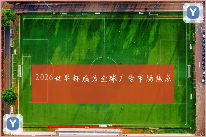 2026世界杯成为全球广告市场焦点