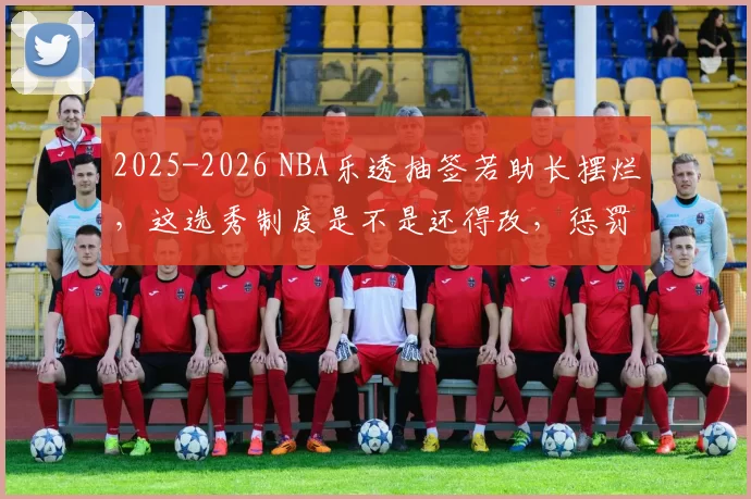 2025-2026 NBA乐透抽签若助长摆烂，这选秀制度是不是还得改，惩罚摆烂队