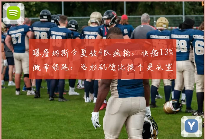 曝詹姆斯今夏被4队疯抢，快船13%概率领跑，洛杉矶德比换个更衣室就能延续王朝