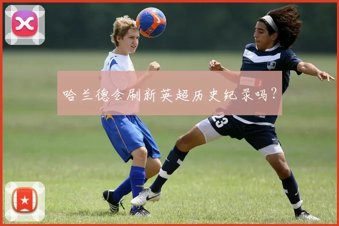哈兰德会刷新英超历史纪录吗？