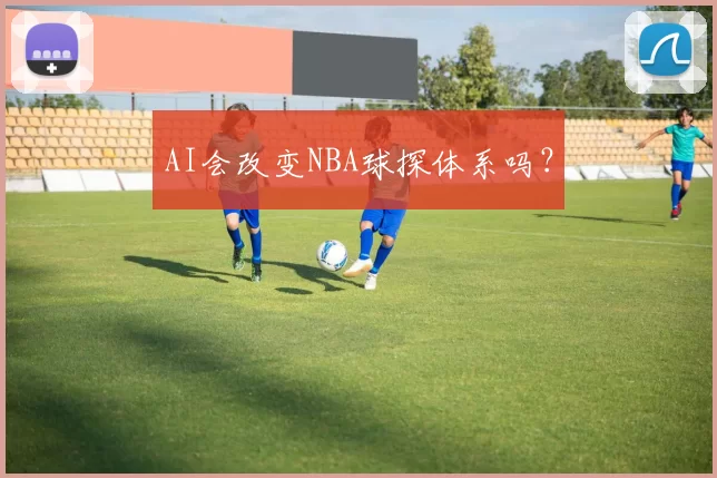 AI会改变NBA球探体系吗？