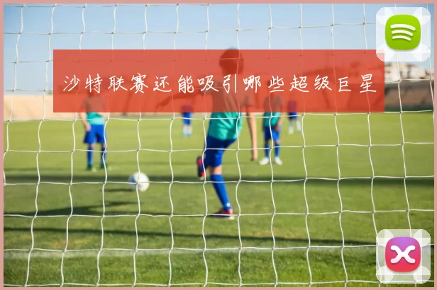 沙特联赛还能吸引哪些超级巨星
